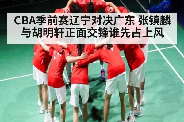 CBA季前赛辽宁对决广东 张镇麟与胡明轩正面交锋谁先占上风
